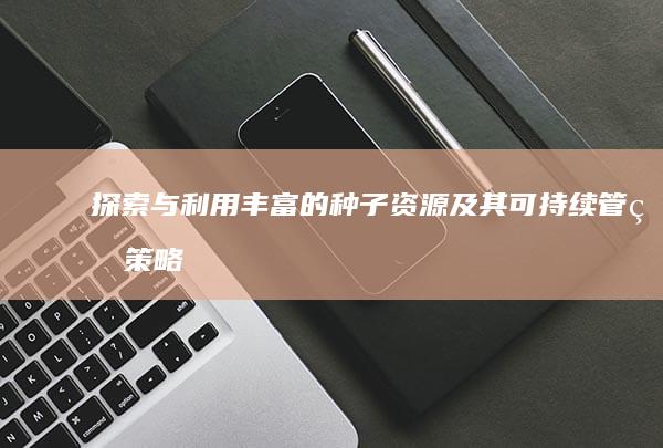 探索与利用：丰富的种子资源及其可持续管理策略